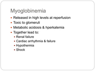 Myoglobinemia
 Released in high levels at reperfusion
 Toxic to glomeruli
 Metabolic acidosis & hperkalemia
 Together lead to:
 Renal failure
 Cardiac arrhythmia & failure
 Hypothermia
 Shock
 