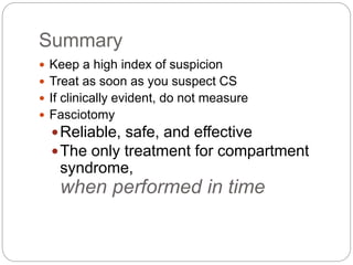Summary
 Keep a high index of suspicion
 Treat as soon as you suspect CS
 If clinically evident, do not measure
 Fasciotomy
Reliable, safe, and effective
The only treatment for compartment
syndrome,
when performed in time
 