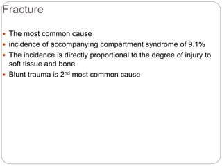 Fracture
 The most common cause
 incidence of accompanying compartment syndrome of 9.1%
 The incidence is directly proportional to the degree of injury to
soft tissue and bone
 Blunt trauma is 2nd most common cause
 