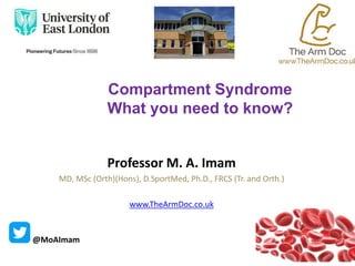 Professor M. A. Imam
MD, MSc (Orth)(Hons), D.SportMed, Ph.D., FRCS (Tr. and Orth.)
www.TheArmDoc.co.uk
@MoAImam
Compartment Syndrome
What you need to know?
 