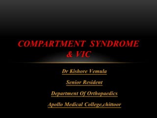 Dr Kishore Vemula
Senior Resident
Department Of Orthopaedics
Apollo Medical College,chittoor
COMPARTMENT SYNDROME
& VIC
 