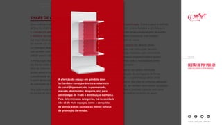 Gestão de PDV por KPI
Como melhorar a performance
EBOOK
www.compart.com.br
Outra métrica muito importante que não pode ficar
de fora do relatório de qualquer gerente de Trade Marketing
é o espaço em gôndola. É a métrica que vai demarcar
o tamanho da marca em um ponto de venda.
Sua importância para o acompanhamento da atividade está
em manter sob os olhos não apenas a presença, ausência,
ou metragem disponível para ser ocupada por um produto,
mas também com que qualidade o item está sendo
exibido para o consumidor.
A mensuração dessa variável leva em conta o total
das frentes onde o produto está presente, os diferentes
tipos de materiais promocionais presentes na gôndola,
pontos extras e outros locais da loja onde haja
a possibilidade de ganho em exposição da marca.
A partir desses dados, podemos descobrir o percentual
de visibilidade da marca no ponto de venda.
Uma ação muito importante que não pode ficar de fora
do escopo de atividades relacionadas à exposição no PDV
é o monitoramento da precificação. Como o preço é definido
pelo varejista, o promotor precisa fiscalizar a gôndola para
verificar se o produto está sendo comercializado de acordo
não somente com critérios financeiros, mas também
com seu posicionamento de marca.
O monitoramento dos preços não deve se limitar
ao preço de seu produto, mas contemplar também
as práticas de precificação realizadas pelo concorrente.
De posse dessas informações é possível realizar ajustes
para continuar mantendo tanto a rentabilidade como
o posicionamento do produto.
O promotor precisa manter seu gestor informado
seu gestor sobre a execução do planograma de forma
correta e se a reposição e a padronização estão sendo
realizadas adequadamente. Por meio do software adequado
(link para publieditorial), ele também deve manter atualizado
o gerente de Trade sobre as possíveis rupturas para sanar
a tempo a ausência do produto no ponto de venda.
SHARE DE GÔNDOLA
CAPÍtulo 03 | Os KPIs de Trade Marketing
A aferição do espaço em gôndola deve
ter também como parâmetro a relevância
do canal (hipermercado, supermercado,
atacado, distribuidor, drogaria, etc) para
a estratégia de Trade e distribuição da marca.
Para determinadas categorias, há necessidade
não só de mais espaços, como a conquista
de pontos extras ou mais ou menos esforço
de promoção de vendas.
 