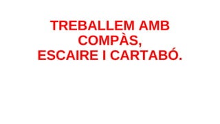 TREBALLEM AMB
COMPÀS,
ESCAIRE I CARTABÓ.
 
