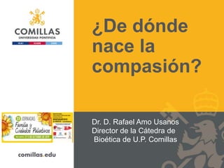 ¿De dónde
nace la
compasión?
Dr. D. Rafael Amo Usanos
Director de la Cátedra de
Bioética de U.P. Comillas
 