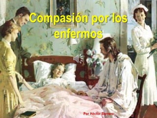 Compasión por los
   enfermos




         Por Héctor Barrero
 