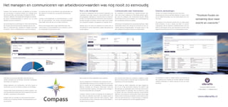 Het managen en communiceren van arbeidsvoorwaarden was nog nooit zo eenvoudig
Compass is het nieuwste product van eBenefits op het terrein        Uw adviseur kan zelf op verschillende wijze gebruikmaken van     Voor u als werkgever                                                  Communicatie naar werknemers                                         Externe aansluitingen
van communicatie in employee benefits. Een volledige online         het systeem en in overleg met u de gewenste dienstverlening      Als directie en management van een bedrijf of organisatie is het      De complexiteit en hoeveelheid aan, ongestructureerde, infor-        De basis van Compass wordt gevormd door een online
oplossing die alleen nog maar vraagt om toegang tot Internet.
Compass is daarmee voor de gebruiker buitengewoon vriende-
                                                                    afstemmen.                                                       ondenkbaar dat er geen sluitend en overzichtelijk beeld is van
                                                                                                                                     de toezeggingen, regelingen en vooral de kosten van employee
                                                                                                                                                                                                           matie rond sociale wetgeving en beschikbaar gestede regelin-
                                                                                                                                                                                                           gen vanuit de werkgever, doet medewerkers duizelen. Weinig
                                                                                                                                                                                                                                                                                beheeromgeving met een krachtige database. De opzet is dat u
                                                                                                                                                                                                                                                                                op een relatief eenvoudige wijze met derde partijen kunt com-
                                                                                                                                                                                                                                                                                                                                                      “Voorkom fouten en
lijk, geheel werkplekonafhankelijk en geschikt voor de meest
gangbare browsers en tablet-PC’s.
                                                                    Compass wordt aangeboden op abonnementsbasis. U wordt
                                                                    dus niet geconfronteerd met enorme aanvangsinvesteringen,
                                                                                                                                     benefits. Toch heeft ondernemend Nederland deze relevante in-
                                                                                                                                     formatie nauwelijks voor handen. Vreemd omdat we hier spreken
                                                                                                                                                                                                           medewerkers kunnen precies aangeven wat u heeft geregeld op
                                                                                                                                                                                                           aan (verzekerbare) arbeidsvoorwaarden.
                                                                                                                                                                                                                                                                                municeren.
                                                                                                                                                                                                                                                                                                                                                     verwarring door meer
Met de krachtige nieuwe rekenengine en online beheeromgeving,
                                                                    maar betaalt simpel naar rato van het aantal werknemers.         over substantiële bedragen, toezeggingen en mogelijke risico’s.
                                                                                                                                                                                                           Toenemende individualisering en pensioenproblematiek, maken
                                                                                                                                                                                                                                                                                Het speelveld rond employee benefits kent een aantal aanpa-
                                                                                                                                                                                                                                                                                lende activiteiten. Zo kunt u denken aan salaris- en verzuim-
                                                                                                                                                                                                                                                                                                                                                     inzicht en overzicht.”
kan Compass alle employee benefits regelingen aan op werk-          Kortom, met Compass haalt u, tegen relatief lage kosten, een     Daarnaast ligt er ook vanuit de werkgever een morele zorg- en         medewerkers steeds meer bewust van de kracht van een vol-            volgsystemen. Met de ingenieuze distributiemodule is het mo-
gever en werknemerniveau. Duidelijke en integrale overzichten       uiterst modern communicatieplatform in huis waarmee u uzelf en   informatieplicht richting medewerkers waaraan lastig gehoor kan       waardig arbeidsvoorwaardenpakket. Het goede nieuws is dat            gelijk om deze partijen van de juiste informatie te voorzien. Deze
op bedrijfs-, divisie- en afdelingsniveau, zowel inhoudelijk als    uw medewerkers een groot plezier doet.                           worden gegeven.                                                       veel werkgevers het redelijk tot goed voor elkaar hebben.            gegevensuitwisseling leidt tot tijd- en kostenbesparing, alsook




cijfermatig, van de actieve regelingen. Vanuit één plek uw                                                                           Met Compass zijn beide vraagstukken direct opgelost!                  Men verzuimt soms alleen het compleet en integraal te mana-          tot foutreductie. U hoeft uw mutaties vanaf nu dus nog maar via
mutaties doorgeven aan de betrokken uitvoerders (verzekeraars,                                                                                                                                             gen en te communiceren. En dat leidt vaak tot onterechte onder-      één omgeving door te geven en voorkomt daarmee onnodige
intermediair, accountant etc.).                                                                                                      Directie, management en HR hebben met Compass een werk-               waardering van het beloningspakket.                                  dubbele handelingen en verkleint daarmee de kans op fouten
                                                                                                                                     plekonafhankelijke oplossing voor het verkrijgen van inzicht, over-                                                                        aanzienlijk.
Heldere statements voor medewerkers, met online dossier en                                                                           zicht en controle over de (verzekerbare) arbeidsvoorwaarden.          Met Compass kan iedere medewerker een eigen toegang krij-
verlofmodule voor slim en efficiënt verwerken van verlofdagen.                                                                       Waarmee vervolgens de individuele medewerkers, vanuit een             gen tot zijn of haar persoonlijke omgeving. Een platform waar                                                                                   Tielweg 30 | 2803 PK GOUDA
                                                                                                                                     compleet beveiligde omgeving, zelf inzage kunnen verkrijgen in        alle regelingen op begrijpelijke wijze worden gecommuniceerd.
                                                                                                                                                                                                                                                                                                                                                       T: 0182 696969 | E: info@ebenefits.nl
Compass heeft diverse aansluitingen op externe systemen. Hier-                                                                       het persoonlijke pakket aan voorwaarden.                              Inhoudelijk, grafisch en cijfermatig. Alles zo actueel als u wenst
mee biedt eBenefits de gebruikers direct toegang tot verschillen-                                                                                                                                          te beheren. Met deze individuele omgeving, inclusief Benefits
de salaris-, verzuimvolg- en HR-systemen.                                                                                            Compass is hiermee de steun en toeverlaat van de afdeling HR.         Statement, online dossier en verlofmodule, kunnen directe vraag-

Compass leent zich optimaal voor een professionele samen-
                                                                                                                                     Het ontlast de organisatie doormiddel van integraal beheer en
                                                                                                                                     controle alsmede muteren vanuit één online omgeving. Vragen
                                                                                                                                                                                                           stukken omtrent de arbeidsvoorwaarden worden beantwoord en
                                                                                                                                                                                                           weet men waar men aan toe is. U steunt hiermee uw medewerk-
                                                                                                                                                                                                                                                                                                                                                       www.eBenefits.nl
werking met uw employee benefits- of pensioenadviseur en/of                                                                          van medewerkers worden voorkomen door de beschikbare in-              ers en ziet de waardering van uw beloningspakket groeien.
uw accountant.                                                                                                                       formatie binnen het systeem.
 