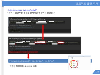 프로젝트 옵션 추가
• http://compass-style.org/install/
• 페이지 중간부분 옵션을 선택하면 명령어가 변경된다.
10
$ compass create project01 --sass-dir "sass" --css-dir "css"
변경된 명령어를 복사하여 사용.
 