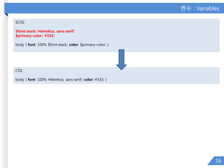 변수 : Variables
16
SCSS;
$font-stack: Helvetica, sans-serif;
$primary-color: #333;
body { font: 100% $font-stack; color: $primary-color; }
CSS;
body { font: 100% Helvetica, sans-serif; color: #333; }
 