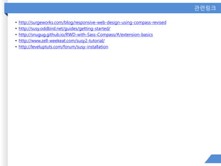 관련링크
• http://surgeworks.com/blog/responsive-web-design-using-compass-revised
• http://susy.oddbird.net/guides/getting-started/
• http://snugug.github.io/RWD-with-Sass-Compass/#/extension-basics
• http://www.zell-weekeat.com/susy2-tutorial/
• http://leveluptuts.com/forum/susy-installation
 