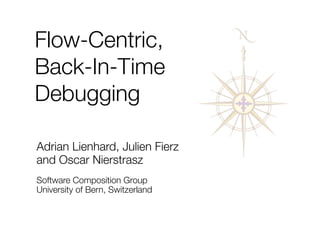 Flow-Centric,
Back-In-Time
Debugging

Adrian Lienhard, Julien Fierz
and Oscar Nierstrasz
Software Composition Group
University of Bern, Switzerland
 