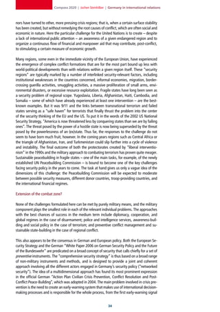 Compass 2020 | Jochen Steinhilber | Germany in international relations



nors have turned to other, more pressing crisis regions; that is, when a certain surface stability
has been created, but without remedying the root causes of conflict, which are often social and
economic in nature. Here the particular challenge for the United Nations is to create – despite
a lack of international public attention – an awareness of a given endangered region and to
organize a continuous flow of financial and manpower aid that may contribute, post-conflict,
to stimulating a certain measure of economic growth.

Many regions, some even in the immediate vicinity of the European Union, have experienced
the emergence of complex conflict formations that are for the most part bound up less with
world-political developments than with relations within a given region itself. These “security
regions” are typically marked by a number of interlinked security-relevant factors, including
institutional weaknesses in the countries concerned, informal economies, migration, border-
crossing guerilla activities, smuggling activities, a massive proliferation of small arms, envi-
ronmental disasters, or excessive resource exploitation. Fragile states have long been seen as
a security problem of regional scope. Yugoslavia, Liberia, Afghanistan, Haiti, Cambodia, and
Somalia – some of which have already experienced at least one intervention – are the best-
known examples. But it was 9/11 and the links between transnational terrorism and failed
states serving as a “safe haven” for terrorists that finally thrust the problem into the center
of the security thinking of the EU and the US. To put it in the words of the 2002 US National
Security Strategy, “America is now threatened less by conquering states than we are by failing
ones”. The threat posed by the power of a hostile state is now being superseded by the threat
posed by the powerlessness of an (ex)state. Thus far, the responses to the challenge do not
seem to have born much fruit, however. In the coming years regions such as Central Africa or
the triangle of Afghanistan, Iran, and Turkmenistan could slip further into a cycle of violence
and instability. The final outcome of both the protectorates created by “liberal interventio-
nism” in the 1990s and the military approach to combating terrorism has proven quite meager.
Sustainable peacebuilding in fragile states – one of the main tasks, for example, of the newly
established UN Peacebuilding Commission – is bound to become one of the key challenges
facing security policy in the years to come. The task at hand gives us only a vague idea of the
dimensions of this challenge: the Peacebuilding Commission will be expected to moderate
between possible security measures, different donor countries, troop-providing countries, and
the international financial regimes.

Extension of the combat zone?

None of the challenges formulated here can be met by purely military means, and the military
component plays the smallest role in each of the relevant individual problems. The approaches
with the best chances of success in the medium term include diplomacy, cooperation, and
global regimes in the case of disarmament; police and intelligence services, awareness-buil-
ding and social policy in the case of terrorism; and preventive conflict management and su-
stainable state-building in the case of regional conflict.

This also appears to be the consensus in German and European policy. Both the European Se-
curity Strategy and the German “White Paper 2006 on German Security Policy and the Future
of the Bundeswehr” are predicated on a broad concept of security that calls chiefly for a set of
preventive instruments. The “comprehensive security strategy” is thus based on a broad range
of non-military instruments and methods, and is designed to provide a joint and coherent
approach involving all the different actors engaged in Germany’s security policy (“networked
security”). The idea of a multidimensional approach has found its most prominent expression
in the official German “Action Plan Civilian Crisis Prevention, Conflict Resolution and Post-
Conflict Peace-Building”, which was adopted in 2004. The main problem involved in crisis pre-
vention is the need to create an early-warning system that makes use of international decision-
making processes and is responsible for the whole process, from the first early-warning signal


                                                                
 