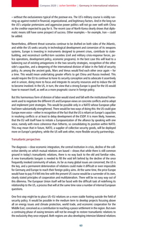 Compass 2020 | Jochen Steinhilber | Germany in international relations



– without the exclusiveness typical of the postwar era. The US’s military course is visibly run-
ning up against rooted in financial, organizational, and legitimacy factors. And in the long run
the US’s unipolar pretensions and aggressive power politics will not go over well with China
as the creditor expected to pay for it. The recent case of North Korea clearly shows that diplo-
matic means still have some prospect of success. Other examples – for example, Iran – could
be added.

Nevertheless, different threat scenarios continue to be drafted on both sides of the Atlantic,
and while the US seeks security in technological development and conversion of its weapons
systems, Europe is investing in instruments designed to prevent crises, contribute to state-
building, and reconstruct conflict-torn societies (civil and military crisis-response forces, po-
lice operations, development policy, economic programs). In the best case this will lead to a
balancing out of existing antagonisms in the two security strategies, recognition of the other
side’s capacities, and a deepening of the international division of labor in the field of security
policy. As among the ancient gods, Mars and Venus would find each other once again – for
a time. This would mean undertaking greater efforts to get China and Russia involved. This
would require the EU to continue to hone its security conception and to advocate it assertively
and in unison, doing more to focus and integrate its security resources and to induce the UK
to become involved. In the US, in turn, the view that a strong Europe is good for the US would
have to reassert itself, as well as a more pragmatic course in foreign policy.

But this harmonious form of division of labor would stand and fall with the institutional frame-
work used to negotiate the different US and European views on concrete conflicts and to adopt
and implement joint strategies. This would be possible only in a NATO whose European pillar
had been substantially strengthened. There would be two ways of doing this: the US could give
Europe more voice – either in recognition of the fact that the US is reliant on Europe’s capacities
in resolving conflicts or at least to delay development of the ESDP. It is more likely, however,
that the EU will itself have to initiate a Europeanization of the alliance by speaking with one
voice, namely with more coherence than hitherto, so consolidating its position within NATO.
This may mean that in future, NATO, a supplier of collective security goods, will be deployed
more on Europe’s periphery, while the US will seek other, more flexible security partnerships.

Transatlantic perspectives

The diagnosis – close economic integration, the central institution in crisis, decline of the coll-
ective identity on which mutual relations are based – shows that while there is still common
ground in today’s transatlantic relations, there is no way back to the old and familiar roles.
A new transatlantic bargain is needed to fill the void left behind by the decline of the once
frequently invoked community of values. As far as many global issues are concerned, the US is
the key, and a permanent deterioration of relations could make it difficult or even impossible
for Germany and Europe to reach their foreign-policy aims. At the same time, the price Europe
would have to pay if it fell into line with the present US course would be a surrender of its own,
clearly stated principles of cooperation and multilateralism. There will be no easy way out of
this dilemma. The European Union itself will be faced with the difficult task of redefining its
relationship to the US, a process that will at the same time raise a number of internal European
questions.

One first step might be to place US–EU relations on a more stable footing outside the field of
security policy. It would be possible in the medium term to develop projects focusing above
all on energy issues and climate protection, world trade, and economic cooperation for the
Middle East, conceived as a contribution to reaching a peace settlement in the region. But even
a continuing phase of easing tensions will not be enough to restore transatlantic relations to
the exclusivity they once enjoyed. Both regions are also developing intensive bilateral relations


                                                                
 