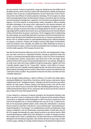 Compass 2020 | Jochen Steinhilber | Germany in international relations



tion was restricted. Contrary to expectations, energy has already become the Achilles heel of
the global economy, which is forced to contend with substantial price volatility and temporary
shortages. These are due less to political blackmail or terrorist attacks than to lack of invest-
ment and the slow diffusion of sensitive production technology. The US Congress has shown
itself increasingly skeptical about new liberalization initiatives, and with the signs of a looming
recession becoming increasingly clear, it approved a set of restrictive laws designed to prevent
takeovers. The US has relied on its strong domestic market, intensified its efforts to develop
self-reliant technologies in the energy sector, rediscovered its Latin American backyard, and
sought – at times in the face of resistance – to integrate the Western Hemisphere into a free
trade area. But signs of recession have made it increasingly difficult for the US to cope with its
huge budget deficit in political and economic terms, particularly because the financial influence
of China and South Korea has grown in recent years. The EU, dragging its feet in implementing
the Lisbon Agenda, has erected high trade barriers focusing on social and environmental stan-
dards to stave off imports from (South)East Asia and has now, in response to protectionist ten-
dencies in the US, decided to protect its undercapitalized banking sector. National champions
are enjoying a renaissance. However, the European economy’s high degree of internationali-
zation has rendered it more vulnerable, the volatile euro–dollar relationship has become an
uncertainty factor for exports, and the crisis belt surrounding the Union constitutes an obstacle
to further stable expansion of the European Economic Area.

Now that the Doha Round has failed once and for all, the WTO, now headquartered in Singa-
pore, has made a new start as a regionalized institution, focusing on regional free trade areas
as well as on promoting interregional political exchange. In view of US and EU protectionism,
the emerging Asian countries, among others, have turned more to their own region. Russia
continues to derive self-assurance from persistently high prices for raw materials, although it is
too weak to go it alone and remains welded to Europe by energy policy. Together with China
it provides sporadic support for the “Caracas Bloc”, however, a loose alliance of resource-
rich countries that were originally cemented together by their anti-Americanism and are today
linked mainly by technology and arms transfers. Most of these countries have drifted from the
“twenty-first century socialism” they proclaimed at that time into what is now little more than
“charitable cleptocracy”.

But not all regions belong directly to a sphere of influence. The world’s least stable regions,
including the Middle East, Central Africa, Central Asia, and the Caucasus, have become arenas
of global rivalry for the “nonaligned countries”, although so far this has not led to any conflicts
between the major powers. However, looking at the looming resource crisis and the easier
access to the natural resources around the North Pole afforded by global warming, we see a
conflict looming between Russia, the US, and Europe; after all, Russia was the first country to
plant its flag on the ocean floor beneath the Pole.

In times marked by a renaissance of national sovereignty, the international institutions have
little to say when it comes to resolving such conflicts. Europe has lost the normative influence
it once had as an integration model and developer-in-chief of new forms of governance. Since
what the US population saw as a forced withdrawal from Iraq, the US has, in political terms,
been on the way towards splendid isolation. Under a Democratic administration a missionary
America revived, for a brief time, in the idea of a “concert of democracies” that would have pro-
longed the Republican “Pax Pentagon” on a multilateral basis. But this was followed by a large
measure of skepticism in the US administration concerning whether it would make sense for
the US to engage internationally once again, beyond securing its own narrow interests. While
economically prosperous middle classes have developed in a number of emerging countries,
their members tend to think in nationalist terms and show little interest in further democratic
development and international cooperation. Now and then decisions of major scope are taken
in ad hoc groups, including, for example, decisions bearing on the protection of important sea


                                                                
 