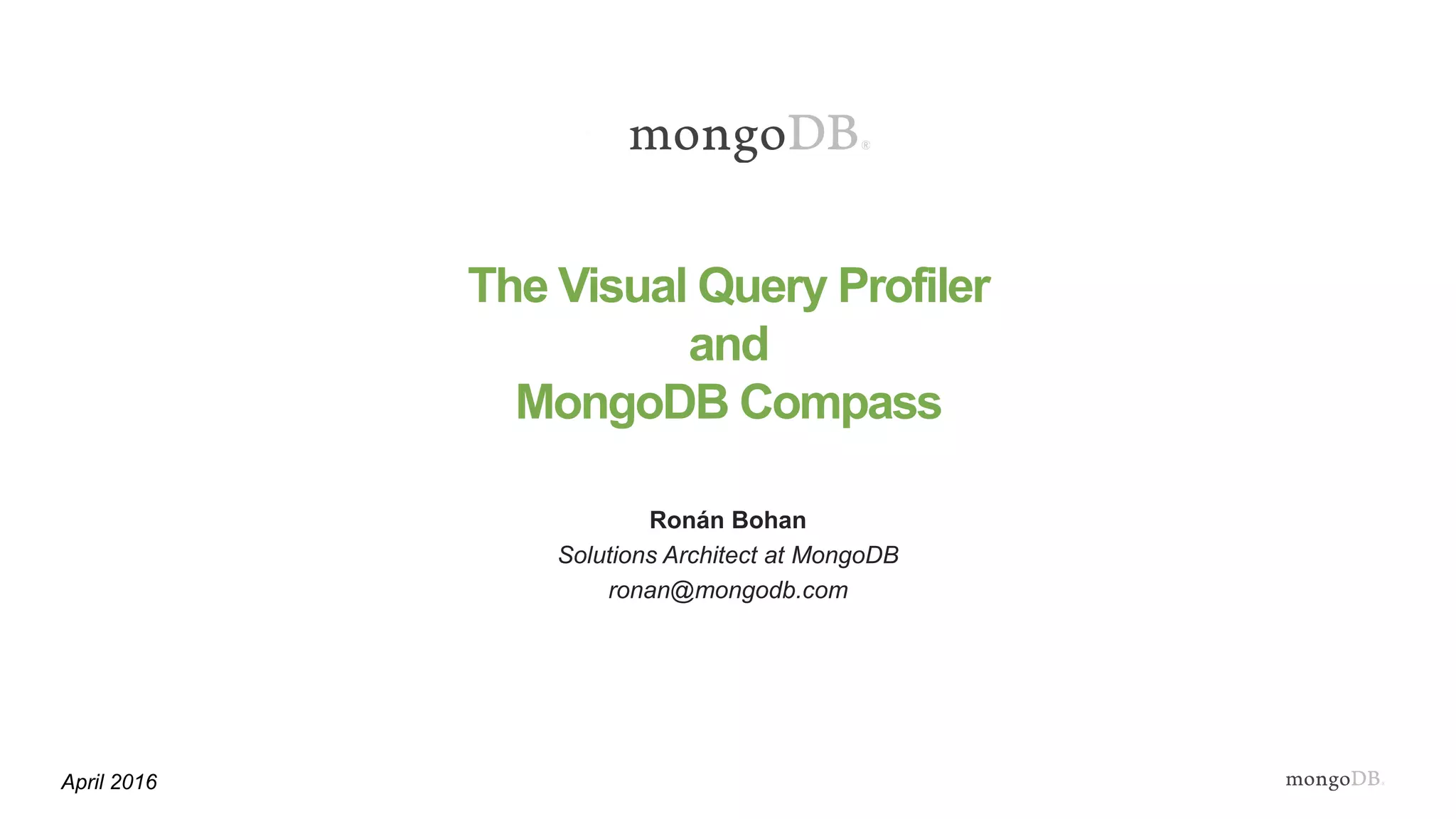 The Visual Query Profiler
and
MongoDB Compass
Ronán Bohan
Solutions Architect at MongoDB
ronan@mongodb.com
April 2016