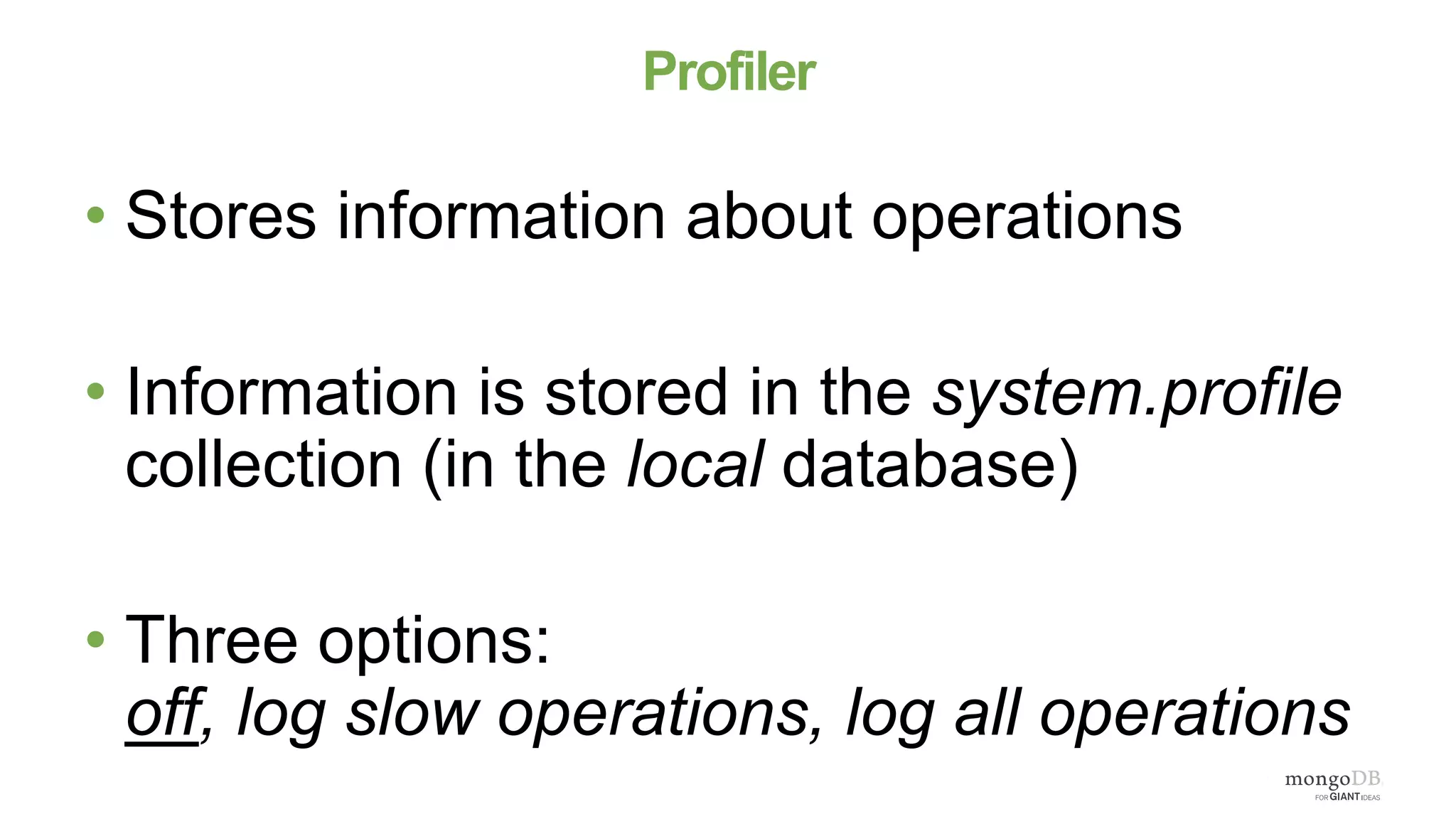 Profiler
• Stores information about operations
• Information is stored in the system.profile
collection (in the local database)
• Three options:
off, log slow operations, log all operations