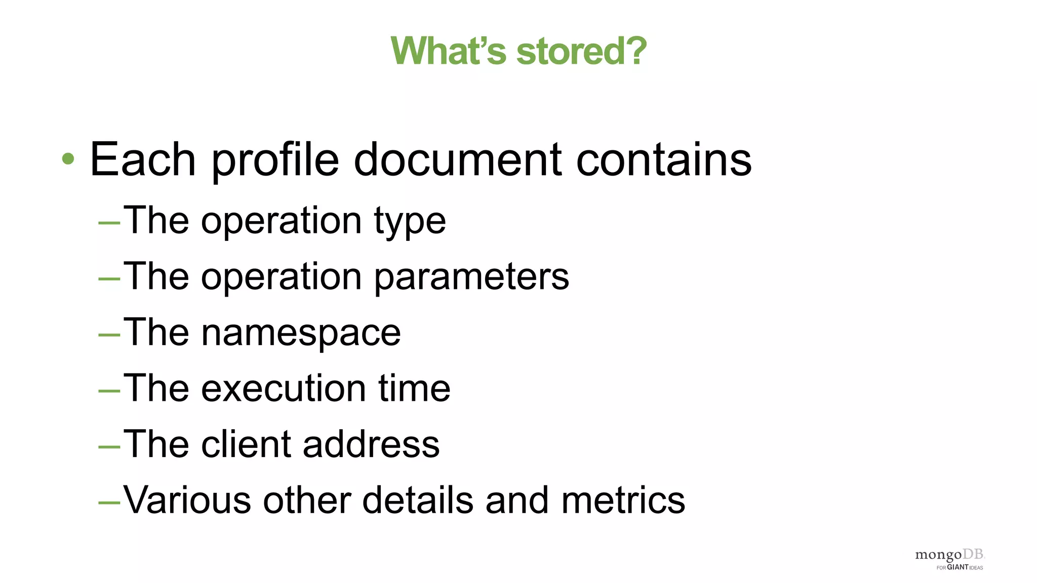 What’s stored?
• Each profile document contains
–The operation type
–The operation parameters
–The namespace
–The execution time
–The client address
–Various other details and metrics