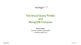 The Visual Query Profiler
and
MongoDB Compass
Ronán Bohan
Solutions Architect at MongoDB
ronan@mongodb.com
April 2016
 