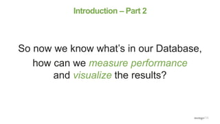 Introduction – Part 2
So now we know what’s in our Database,
how can we measure performance
and visualize the results?
 