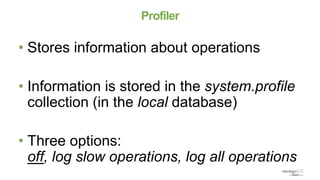 Profiler
• Stores information about operations
• Information is stored in the system.profile
collection (in the local database)
• Three options:
off, log slow operations, log all operations
 
