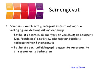 Samengevat Compass is een krachtig, integraal instrument voor de verhoging van de kwaliteit van onderwijs het helpt docenten bij hun werk en verschuift de aandacht (van “eindeloos” correctiewerk) naar inhoudelijke verbetering van het onderwijs het helpt de schoolleiding opbrengsten te genereren, te analyseren en te verbeteren naar schema 