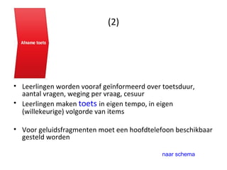 (2) Leerlingen worden vooraf geïnformeerd over toetsduur, aantal vragen, weging per vraag, cesuur Leerlingen maken  toets   in eigen tempo, in eigen (willekeurige) volgorde van items Voor geluidsfragmenten moet een hoofdtelefoon beschikbaar gesteld worden naar schema 