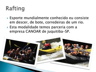    Esporte mundialmente conhecido eu consiste
    em descer, de bote, corredeiras de um rio.
   Esta modalidade temos parceria com a
    empresa CANOAR de juquitiba-SP.
 