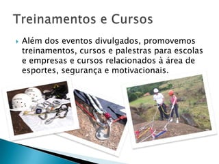    Além dos eventos divulgados, promovemos
    treinamentos, cursos e palestras para escolas
    e empresas e cursos relacionados à área de
    esportes, segurança e motivacionais.
 