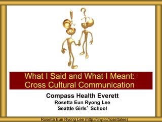 Compass Health Everett
Rosetta Eun Ryong Lee
Seattle Girls’ School
What I Said and What I Meant:
Cross Cultural Communication
Rosetta Eun Ryong Lee (http://tiny.cc/rosettalee)
 