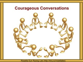 Courageous Conversations
Rosetta Eun Ryong Lee (http://tiny.cc/rosettalee)
 