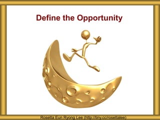 Define the Opportunity
Rosetta Eun Ryong Lee (http://tiny.cc/rosettalee)
 