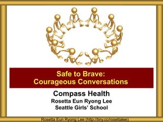 Compass Health
Rosetta Eun Ryong Lee
Seattle Girls’ School
Safe to Brave:
Courageous Conversations
Rosetta Eun Ryong Lee (http://tiny.cc/rosettalee)
 