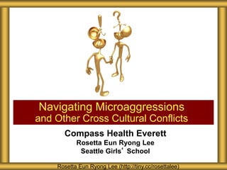 Compass Health Everett
Rosetta Eun Ryong Lee
Seattle Girls’ School
Navigating Microaggressions
and Other Cross Cultural Conflicts
Rosetta Eun Ryong Lee (http://tiny.cc/rosettalee)
 