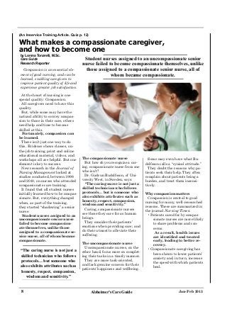 (An Inservice Training Article. Quiz p. 12)

What makes a compassionate caregiver,
and how to become one
by Lorena Tonarelli, M.Sc.
Care Guide                              Student nurses assigned to an uncompassionate senior
Research Reporter                      nurse failed to become compassionate themselves, unlike
  Compassion is an essential ele-       those assigned to a compassionate senior nurse, all of
ment of good nursing, and can be                     whom became compassionate.
learned, enabling caregivers to
improve patient quality of life and
experience greater job satisfaction.

  At the heart of nursing is one
special quality: Compassion.
  All caregivers need to have this
quality.
  But, while some may have the
natural ability to convey compas-
sion to those in their care, others
need help and time to become
skilled at this.
  Fortunately, compassion can
be learned.
  There isn’t just one way to do
this. Evidence shows classes, on-
the-job training, print and online
educational material, videos, and
workshops all are helpful. But one     The compassionate nurse                 Some may even have what Ru-
element is key to success.               But how do you recognize a car-     dolfsson calls a “cynical attitude.”
  New research in the Journal of       ing, compassionate nurse from one       They doubt the reasons why pa-
Nursing Management looked at           who isn’t?                            tients seek their help. They often
studies conducted, between 1998          Dr. Gudrun Rudolfsson, of Uni-      complain about patients being a
and 2010, on nurses who attended       versity West, in Sweden, says:        burden, and treat them insensi-
compassionate care training.             “The caring nurse is not just a     tively.
  It found that all student nurses     skilled technician who follows
initially learned how to be compas-    protocols… but is someone who         Why compassion matters
                                       also exhibits attributes such as        Compassion is central to good
sionate. But, everything changed
                                       honesty, respect, compassion,         nursing for many, well-researched
when, as part of the training,
                                       wisdom and sensitivity.”
they started “shadowing” a senior                                            reasons. These are summarized in
                                         Caring, compassionate nurses
nurse.                                                                       the journal Nursing Times:
                                       see those they care for as human
  Student nurses assigned to an                                                •Patients cared for by compas-
                                       beings.
uncompassionate senior nurse                                                      sionate nurses are more likely
failed to become compassion-             They consider their patients’
                                                                                  to share problems and con-
ate themselves, unlike those           emotions when providing care; and
                                                                                  cerns.
assigned to a compassionate se-        do their utmost to alleviate their
                                                                                   As a result, health issues
nior nurse, all of whom became         suffering.
compassionate.                                                                  early, leading to better re-
                                       The uncompassionate nurse
                                                                                covery.
                                         Uncompassionate nurses, on the
“The caring nurse is not just a                                               •Compassionate caregiving has
                                       other hand, focus more on complet-
                                                                                been shown to lower patients’
skilled technician who follows         ing their tasks in a timely manner.
                                                                                anxiety and, in turn, increase
protocols… but someone who               They are more task-oriented,
                                                                                the speed with which patients
also exhibits attributes such as       and lack genuine concern for their
                                                                                heal.
                                       patients’ happiness and wellbeing.
 honesty, respect, compassion,
   wisdom and sensitivity.”


 8                                            Alzheimer’s Care Guide                              Jan-Feb 2013
 