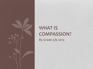 By Grade 5/6 2013
WHAT IS
COMPASSION?
 