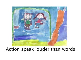 Action speak louder than words
 