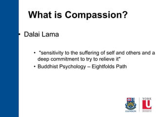 What is Compassion?
• Dalai Lama
• "sensitivity to the suffering of self and others and a
deep commitment to try to relieve it"
• Buddhist Psychology – Eightfolds Path
 