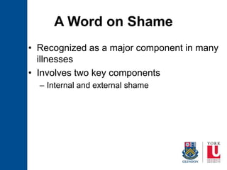 A Word on Shame
• Recognized as a major component in many
illnesses
• Involves two key components
– Internal and external shame
 