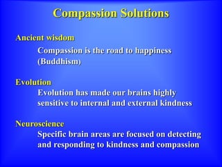 Compassion Solutions
Ancient wisdom
Compassion is the road to happiness
(Buddhism)
Evolution
Evolution has made our brains highly
sensitive to internal and external kindness
Neuroscience
Specific brain areas are focused on detecting
and responding to kindness and compassion
 