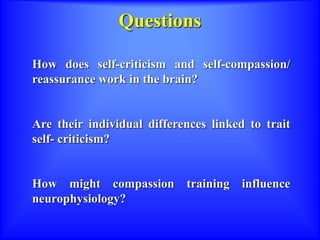 Questions
How does self-criticism and self-compassion/
reassurance work in the brain?
Are their individual differences linked to trait
self- criticism?
How might compassion training influence
neurophysiology?
 