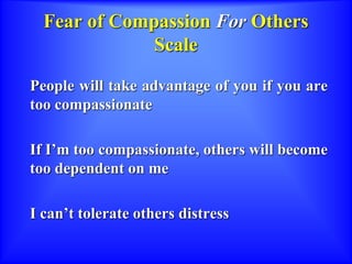 Fear of Compassion For Others
Scale
People will take advantage of you if you are
too compassionate
If I’m too compassionate, others will become
too dependent on me
I can’t tolerate others distress
 
