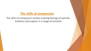 The skills of compassion
The skills of compassion involve creating feelings of warmth,
kindness and support in a range of activities
 
