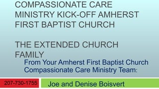 Compassionate Care Ministry Kick-off Amherst First Baptist Church The Extended Church Family  From Your Amherst First Baptist Church Compassionate Care Ministry Team: Joe and Denise Boisvert 207-730-1755 