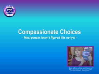 Best-selling author, and Creator of
“TheGet UNstuck Revolution!™”
Compassionate Choices
– Most people haven’t figured this out yet –
 