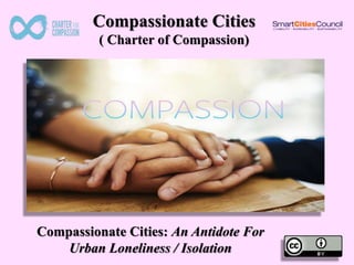 Compassionate Cities
( Charter of Compassion)
Compassionate Cities: An Antidote For
Urban Loneliness / Isolation
 