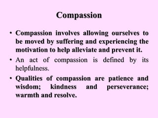 Compassion
• Compassion involves allowing ourselves to
be moved by suffering and experiencing the
motivation to help allev...