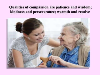 Qualities of compassion are patience and wisdom;
kindness and perseverance; warmth and resolve
 