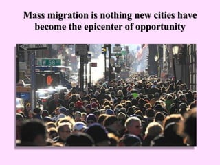 Mass migration is nothing new cities have
become the epicenter of opportunity
 
