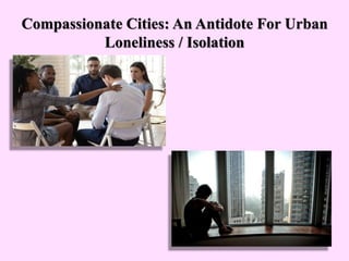 Compassionate Cities: An Antidote For Urban
Loneliness / Isolation
 