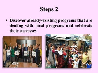 Steps 2
• Discover already-existing programs that are
dealing with local programs and celebrate
their successes.
 