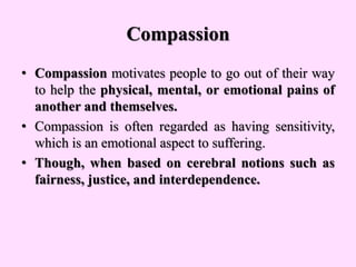Compassion
• Compassion motivates people to go out of their way
to help the physical, mental, or emotional pains of
anothe...
